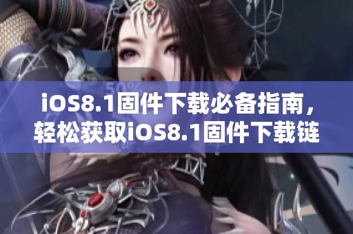 iOS8.1固件下载必备指南，轻松获取iOS8.1固件下载链接和资源
