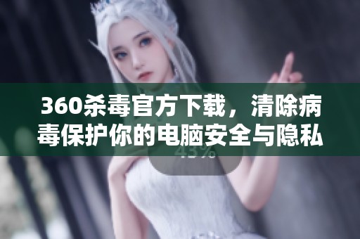 360杀毒官方下载，清除病毒保护你的电脑安全与隐私