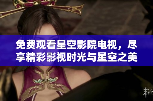 免费观看星空影院电视，尽享精彩影视时光与星空之美。