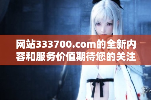 网站333700.com的全新内容和服务价值期待您的关注与体验