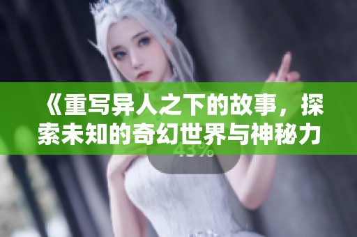 《重写异人之下的故事，探索未知的奇幻世界与神秘力量》