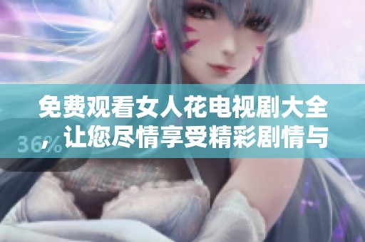 免费观看女人花电视剧大全，让您尽情享受精彩剧情与动人故事