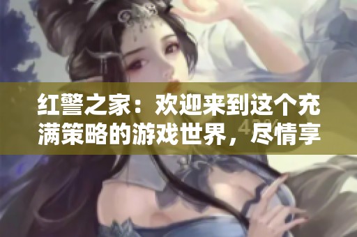 红警之家：欢迎来到这个充满策略的游戏世界，尽情享受指挥的乐趣！