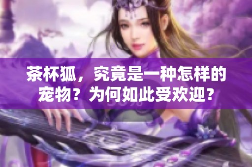 茶杯狐，究竟是一种怎样的宠物？为何如此受欢迎？
