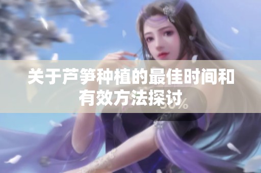 关于芦笋种植的最佳时间和有效方法探讨