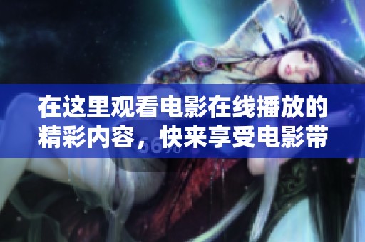 在这里观看电影在线播放的精彩内容，快来享受电影带来的乐趣吧