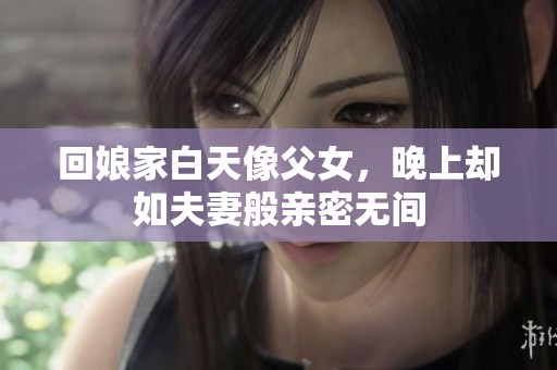 回娘家白天像父女，晚上却如夫妻般亲密无间