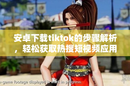 安卓下载tiktok的步骤解析，轻松获取热搜短视频应用的方法
