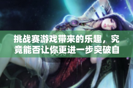 挑战赛游戏带来的乐趣，究竟能否让你更进一步突破自我？