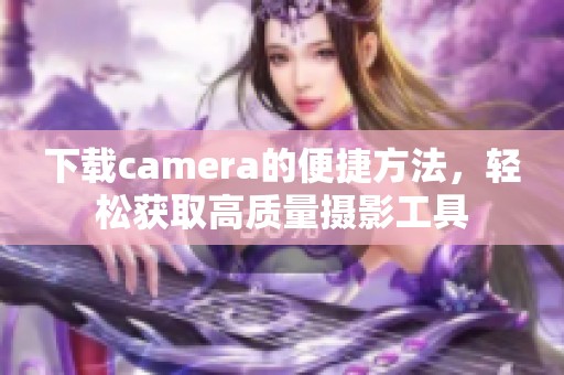 下载camera的便捷方法，轻松获取高质量摄影工具