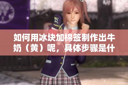 如何用冰块加棉签制作出牛奶（黄）呢，具体步骤是什么呢