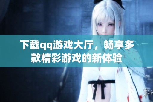 下载qq游戏大厅，畅享多款精彩游戏的新体验