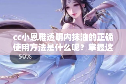 cc小恩雅透明内抹油的正确使用方法是什么呢？掌握这些技巧让效果更佳！