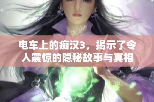 电车上的痴汉3，揭示了令人震惊的隐秘故事与真相