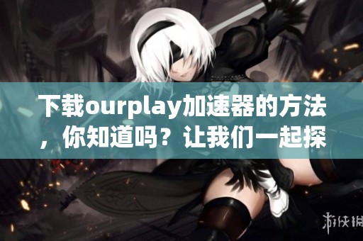 下载ourplay加速器的方法，你知道吗？让我们一起探索加速体验！