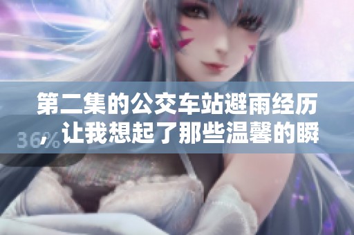 第二集的公交车站避雨经历，让我想起了那些温馨的瞬间