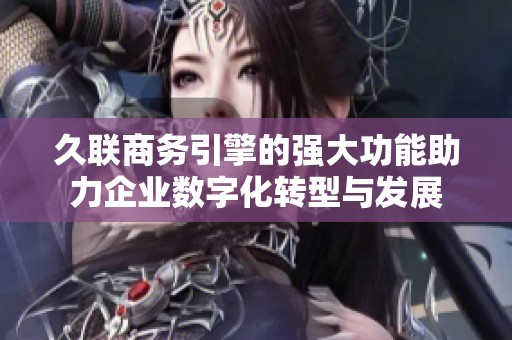久联商务引擎的强大功能助力企业数字化转型与发展