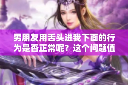 男朋友用舌头进我下面的行为是否正常呢？这个问题值得深思。
