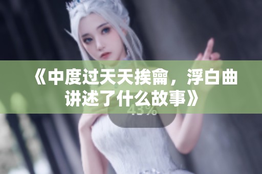 《中度过天天挨龠，浮白曲讲述了什么故事》