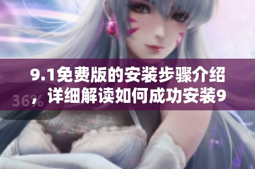 9.1免费版的安装步骤介绍，详细解读如何成功安装9.1免费版