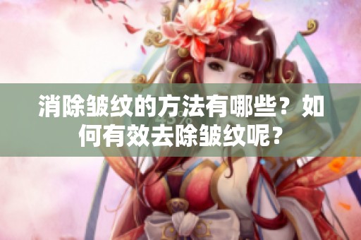 消除皱纹的方法有哪些？如何有效去除皱纹呢？