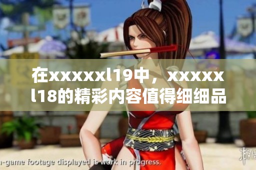 在xxxxxl19中，xxxxxl18的精彩内容值得细细品味与回顾