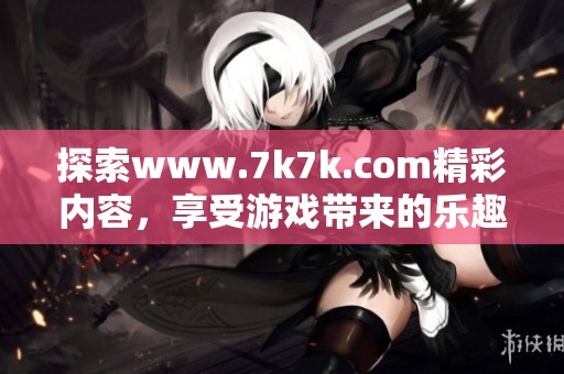探索www.7k7k.com精彩内容，享受游戏带来的乐趣与挑战！