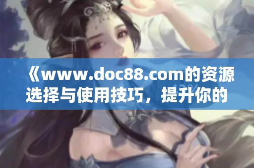 《www.doc88.com的资源选择与使用技巧，提升你的文档管理效率》
