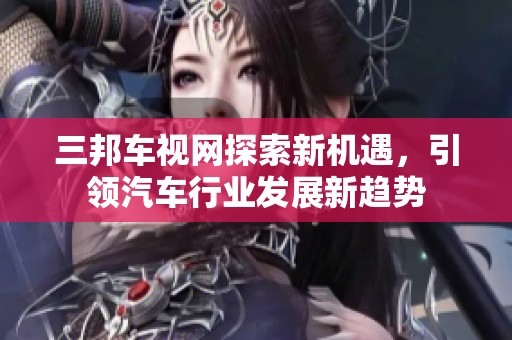 三邦车视网探索新机遇，引领汽车行业发展新趋势