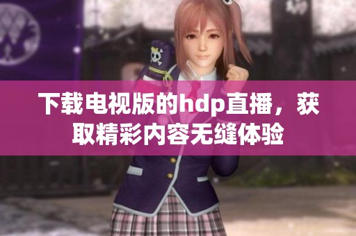下载电视版的hdp直播，获取精彩内容无缝体验