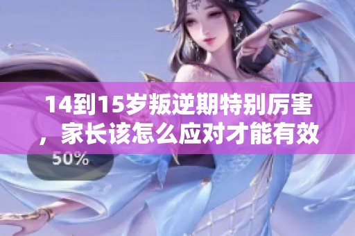 14到15岁叛逆期特别厉害，家长该怎么应对才能有效解决问题呢