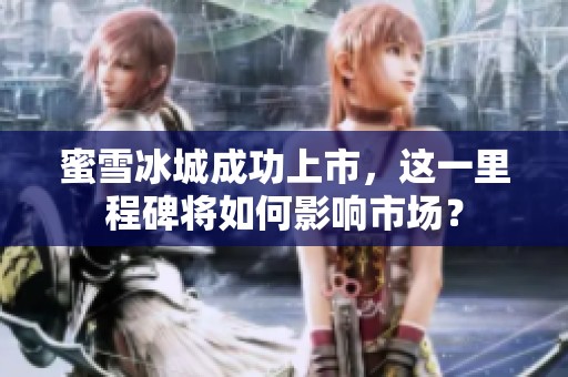 蜜雪冰城成功上市，这一里程碑将如何影响市场？