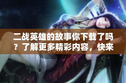 二战英雄的故事你下载了吗？了解更多精彩内容，快来看看吧！