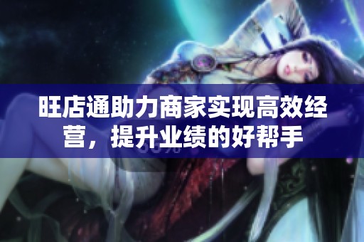 旺店通助力商家实现高效经营，提升业绩的好帮手