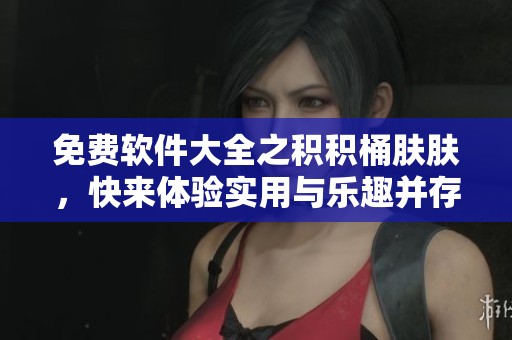 免费软件大全之积积桶肤肤，快来体验实用与乐趣并存的应用！