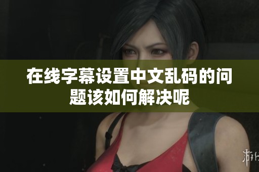 在线字幕设置中文乱码的问题该如何解决呢
