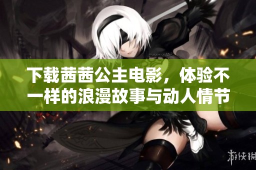 下载茜茜公主电影，体验不一样的浪漫故事与动人情节