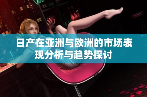 日产在亚洲与欧洲的市场表现分析与趋势探讨