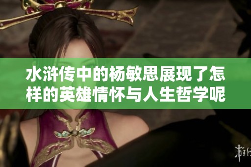 水浒传中的杨敏思展现了怎样的英雄情怀与人生哲学呢