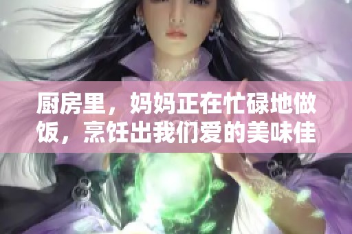 厨房里，妈妈正在忙碌地做饭，烹饪出我们爱的美味佳肴。