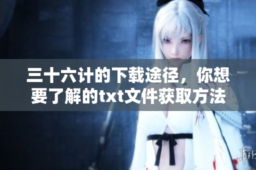 三十六计的下载途径，你想要了解的txt文件获取方法。