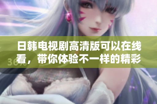 日韩电视剧高清版可以在线看，带你体验不一样的精彩剧情