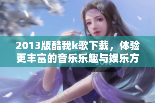 2013版酷我k歌下载，体验更丰富的音乐乐趣与娱乐方式
