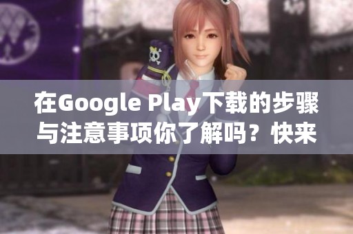 在Google Play下载的步骤与注意事项你了解吗？快来看看如何轻松下载吧！