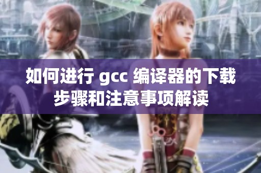 如何进行 gcc 编译器的下载步骤和注意事项解读