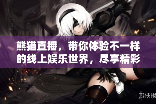 熊猫直播，带你体验不一样的线上娱乐世界，尽享精彩内容与互动乐趣