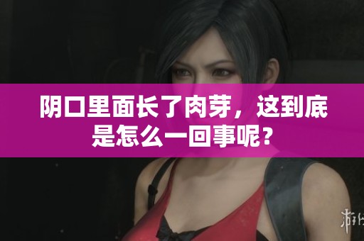 阴口里面长了肉芽，这到底是怎么一回事呢？