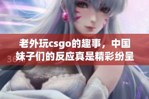 老外玩csgo的趣事，中国妹子们的反应真是精彩纷呈