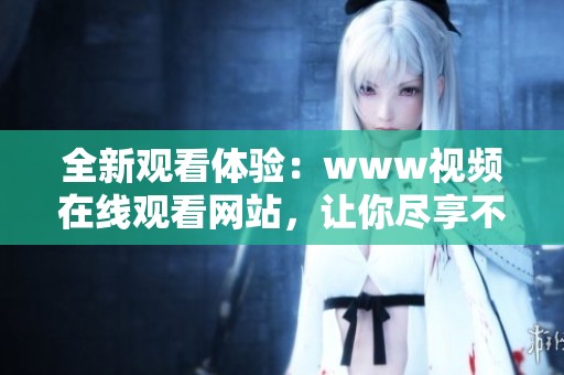 全新观看体验：www视频在线观看网站，让你尽享不一样的精彩内容