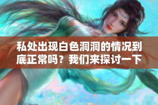 私处出现白色洞洞的情况到底正常吗？我们来探讨一下这个问题。
